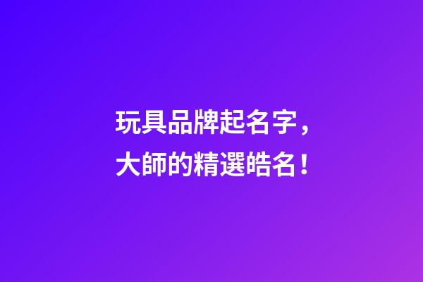 玩具品牌起名字，大師的精選皓名！-第1張-商標起名-玄機派