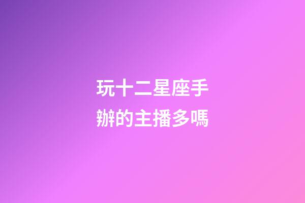 玩十二星座手辦的主播多嗎