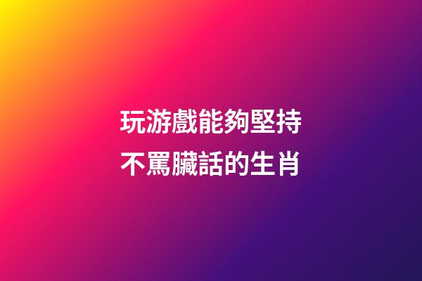 玩游戲能夠堅持不罵臟話的生肖