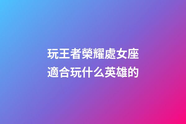 玩王者榮耀處女座適合玩什么英雄的-第1張-星座運(yùn)勢(shì)-玄機(jī)派