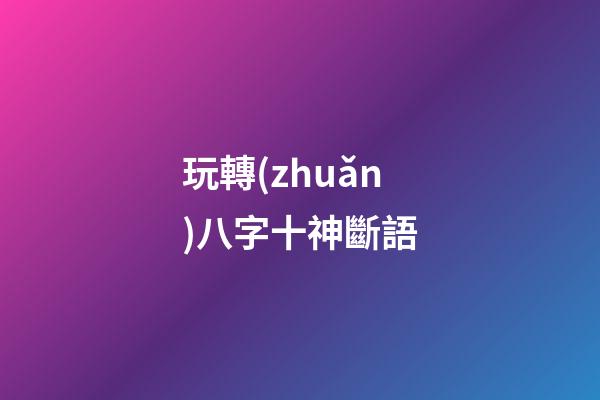 玩轉(zhuǎn)八字十神斷語