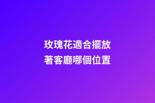 玫瑰花適合擺放著客廳哪個位置