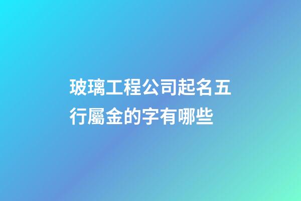 玻璃工程公司起名五行屬金的字有哪些-第1張-公司起名-玄機派