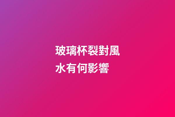 玻璃杯裂對風水有何影響