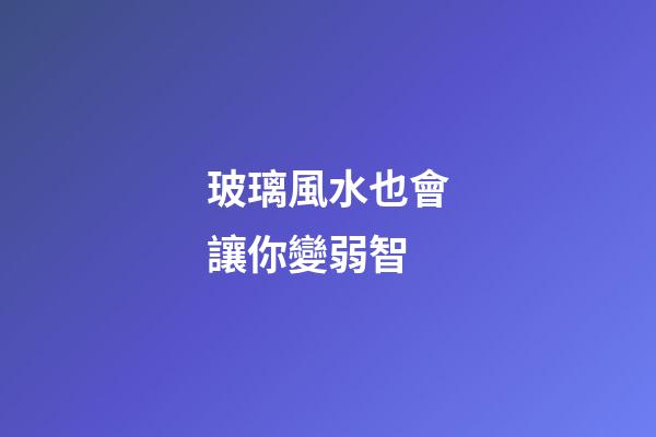玻璃風水也會讓你變弱智