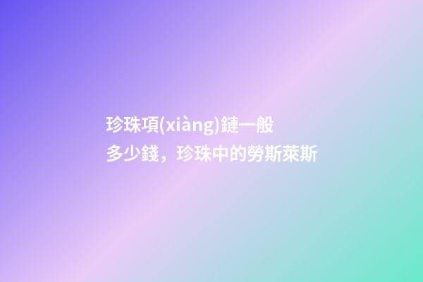 珍珠項(xiàng)鏈一般多少錢，珍珠中的勞斯萊斯-第1張-觀點(diǎn)-玄機(jī)派