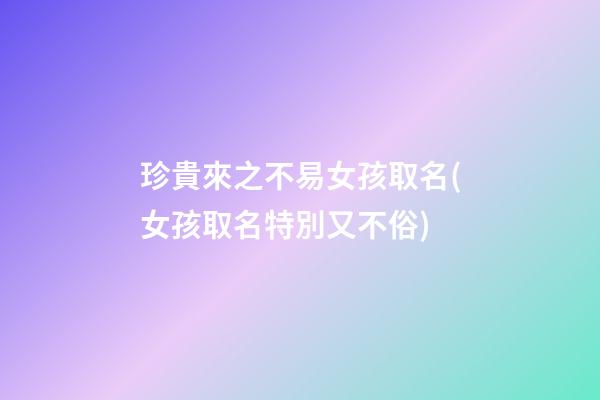 珍貴來之不易女孩取名(女孩取名特別又不俗)