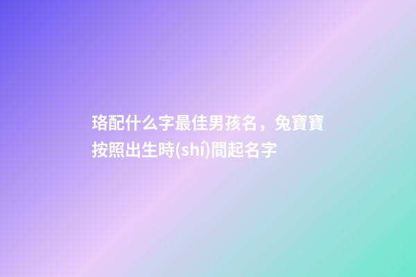 珞配什么字最佳男孩名，兔寶寶按照出生時(shí)間起名字-第1張-觀點(diǎn)-玄機(jī)派