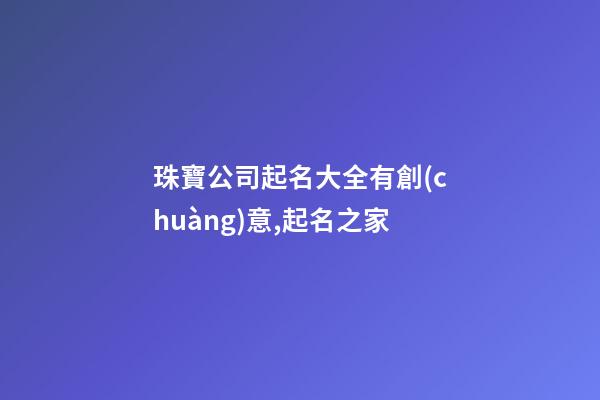 珠寶公司起名大全有創(chuàng)意,起名之家-第1張-公司起名-玄機派