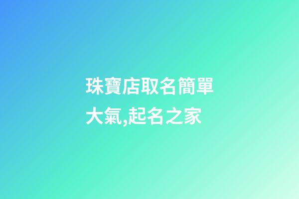 珠寶店取名簡單大氣,起名之家-第1張-店鋪起名-玄機派