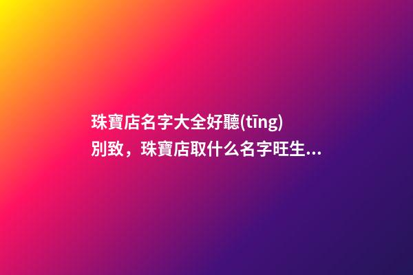 珠寶店名字大全好聽(tīng)別致，珠寶店取什么名字旺生意-第1張-店鋪起名-玄機(jī)派