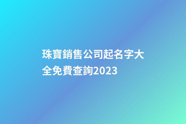 珠寶銷售公司起名字大全免費查詢2023-第1張-公司起名-玄機派