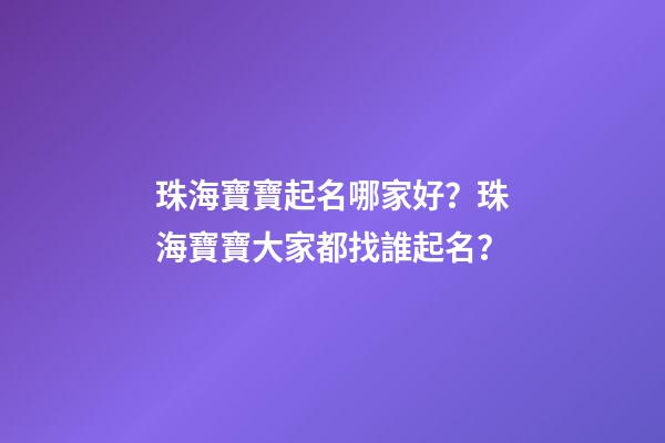 珠海寶寶起名哪家好？珠海寶寶大家都找誰起名？-第1張-公司起名-玄機派