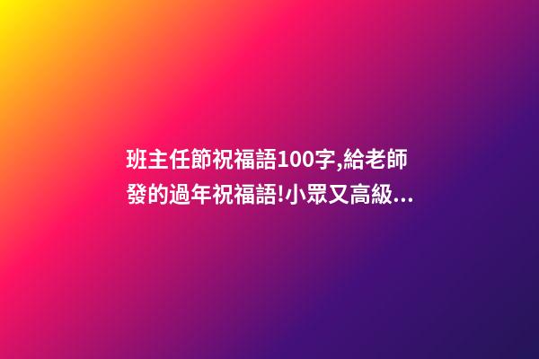 班主任節祝福語100字,給老師發的過年祝福語!小眾又高級!-第1張-觀點-玄機派
