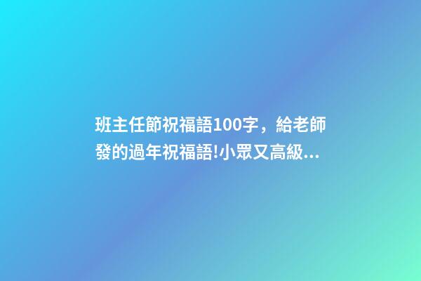 班主任節祝福語100字，給老師發的過年祝福語!小眾又高級!-第1張-觀點-玄機派