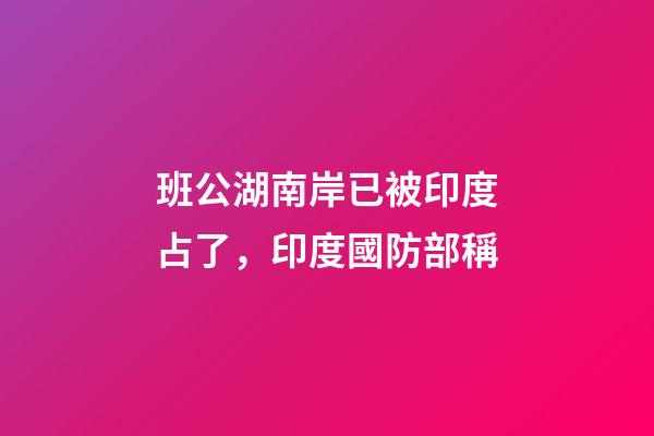班公湖南岸已被印度占了，印度國防部稱-第1張-觀點-玄機派