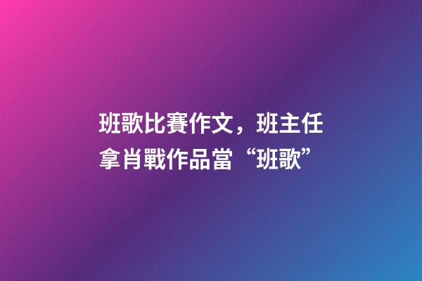 班歌比賽作文，班主任拿肖戰作品當“班歌”-第1張-觀點-玄機派