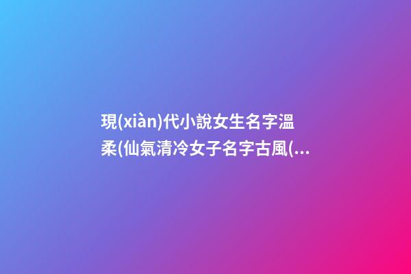 現(xiàn)代小說女生名字溫柔(仙氣清冷女子名字古風(fēng))