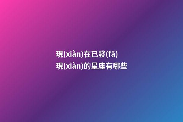 現(xiàn)在已發(fā)現(xiàn)的星座有哪些-第1張-星座運(yùn)勢(shì)-玄機(jī)派