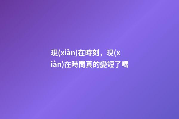 現(xiàn)在時刻，現(xiàn)在時間真的變短了嗎
