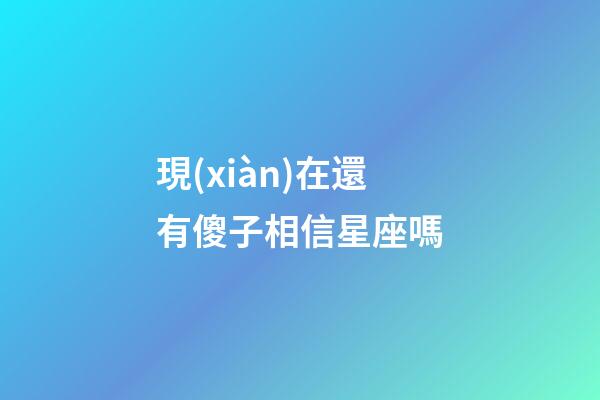 現(xiàn)在還有傻子相信星座嗎-第1張-星座運勢-玄機派