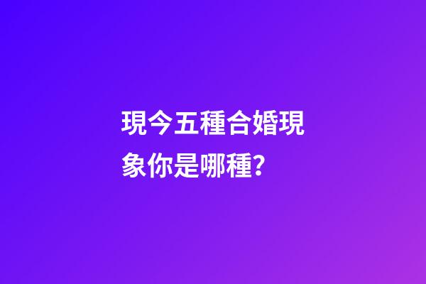 現今五種合婚現象你是哪種？