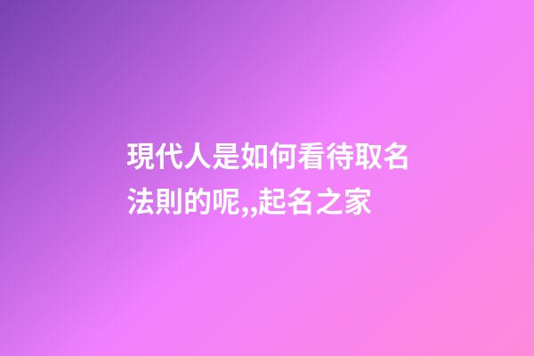 現代人是如何看待取名法則的呢,,起名之家-第1張-店鋪起名-玄機派