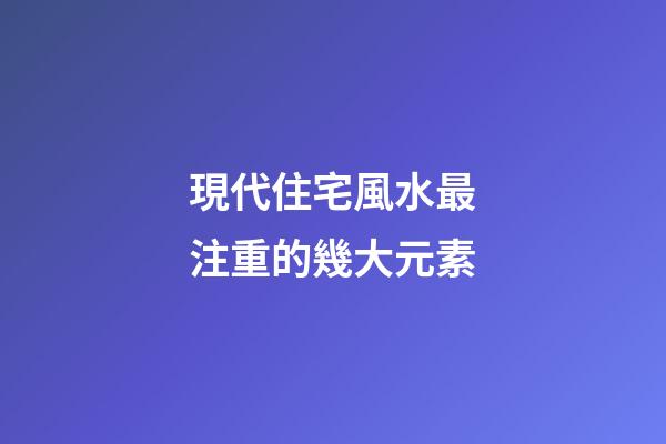 現代住宅風水最注重的幾大元素