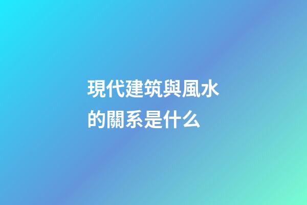現代建筑與風水的關系是什么