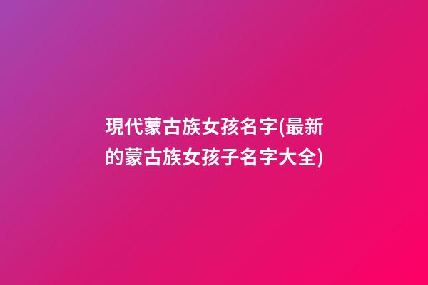 現代蒙古族女孩名字(最新的蒙古族女孩子名字大全)