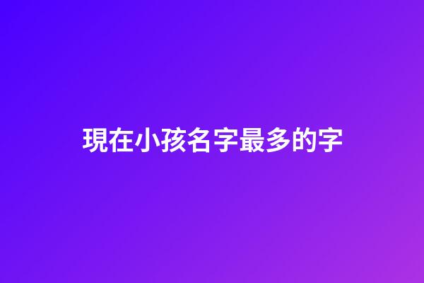 現在小孩名字最多的字(現在孩子名字最多的)-第1張-寶寶起名-玄機派