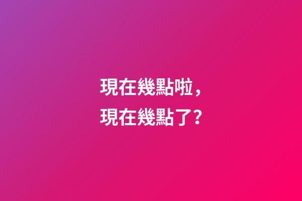 現在幾點啦，現在幾點了？-第1張-觀點-玄機派
