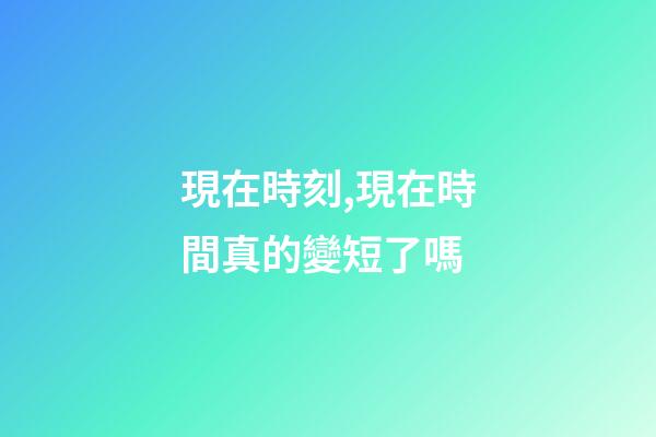 現在時刻,現在時間真的變短了嗎-第1張-觀點-玄機派