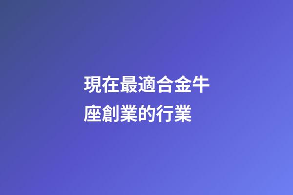 現在最適合金牛座創業的行業-第1張-星座運勢-玄機派