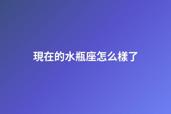 現在的水瓶座怎么樣了-第1張-星座運勢-玄機派