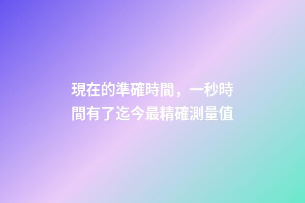 現在的準確時間，一秒時間有了迄今最精確測量值-第1張-觀點-玄機派
