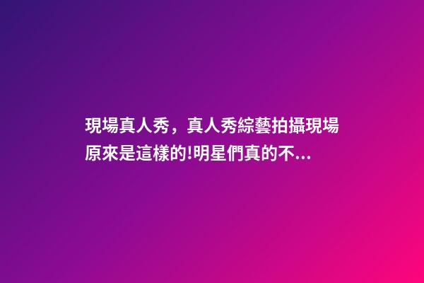 現場真人秀，真人秀綜藝拍攝現場原來是這樣的!明星們真的不會尷尬嗎-第1張-觀點-玄機派