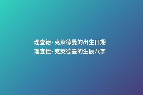 理查德·克萊德曼的出生日期_理查德·克萊德曼的生辰八字