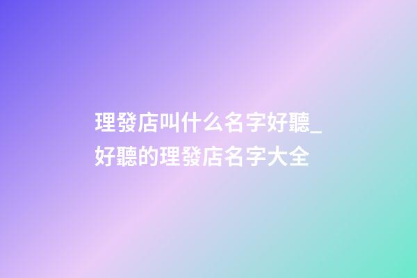 理發店叫什么名字好聽_好聽的理發店名字大全-第1張-店鋪起名-玄機派
