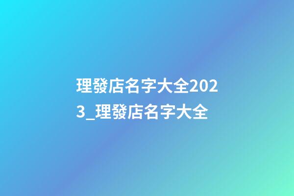 理發店名字大全2023_理發店名字大全-第1張-店鋪起名-玄機派