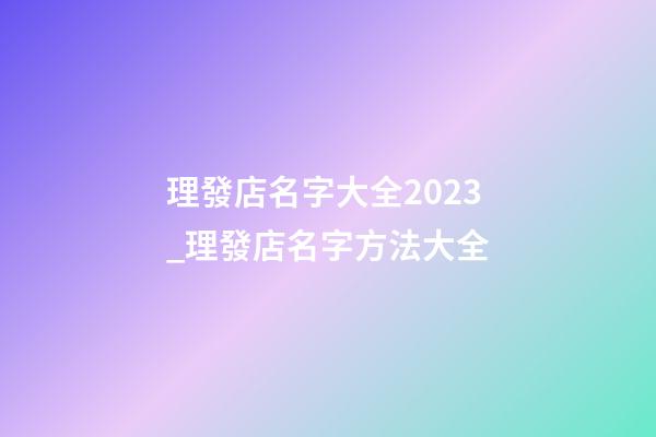 理發店名字大全2023_理發店名字方法大全-第1張-店鋪起名-玄機派
