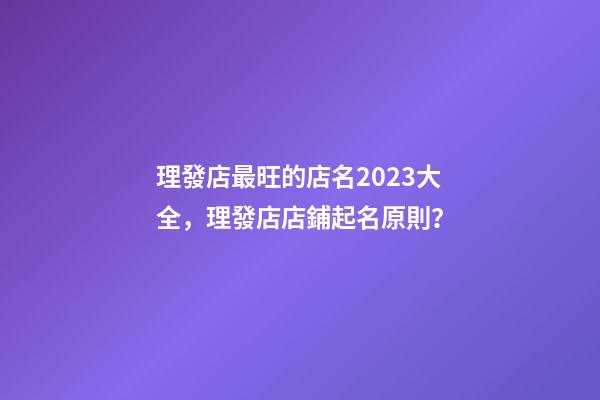 理發店最旺的店名2023大全，理發店店鋪起名原則？-第1張-店鋪起名-玄機派