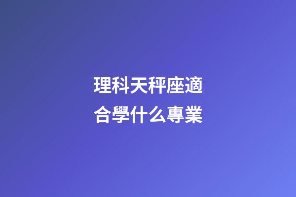 理科天秤座適合學什么專業-第1張-星座運勢-玄機派