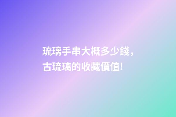 琉璃手串大概多少錢，古琉璃的收藏價值!