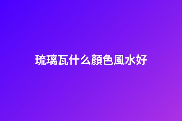 琉璃瓦什么顏色風水好