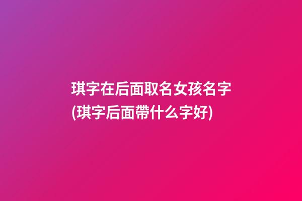 琪字在后面取名女孩名字(琪字后面帶什么字好)