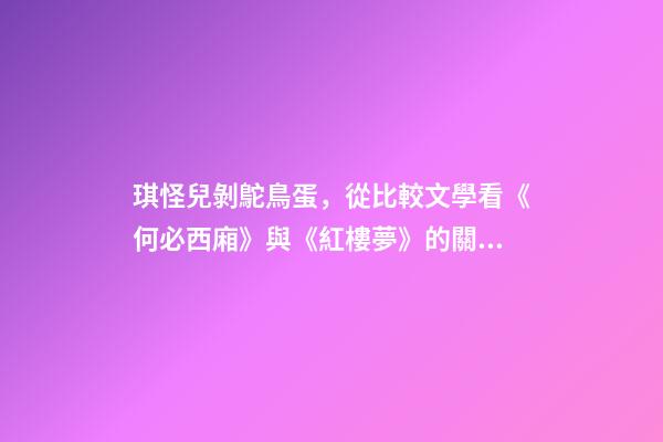 琪怪兒剝鴕鳥蛋，從比較文學看《何必西廂》與《紅樓夢》的關系-第1張-觀點-玄機派
