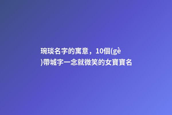 琬琰名字的寓意，10個(gè)帶城字一念就微笑的女寶寶名