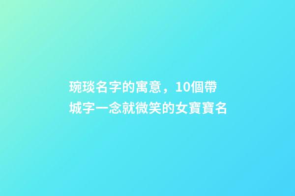 琬琰名字的寓意，10個帶城字一念就微笑的女寶寶名