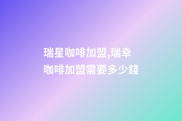 瑞星咖啡加盟,瑞幸咖啡加盟需要多少錢-第1張-觀點-玄機派
